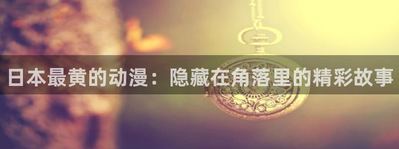 omofun动漫在线：日本最黄的动漫：隐藏在角落里的精彩故事