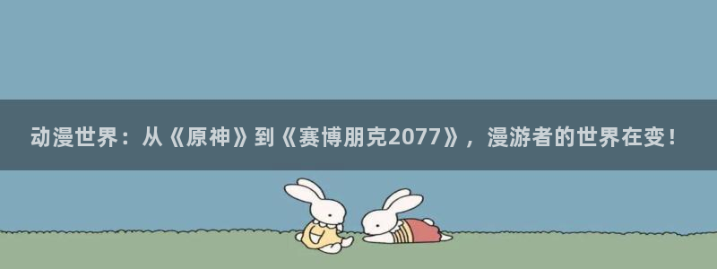 omofun动漫免费观看官网：动漫世界：从《原神》到《赛博朋克2077》，漫游者的世界在变！