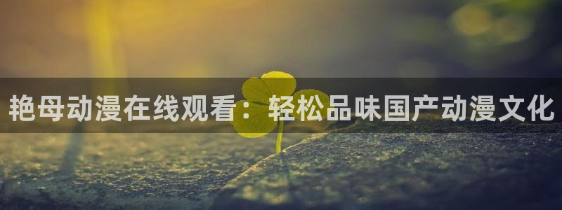www.omofun.：艳母动漫在线观看：轻松品味国产动漫文化