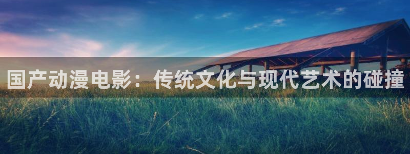 omofun官网入口安卓：国产动漫电影：传统文化与现代艺术的碰撞
