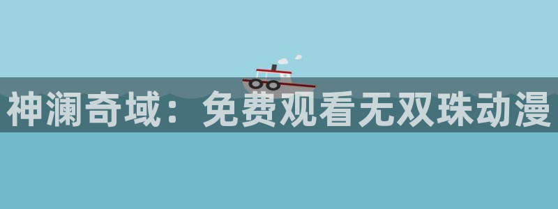 omofun动漫官方首页：神澜奇域：免费观看无双珠动漫
