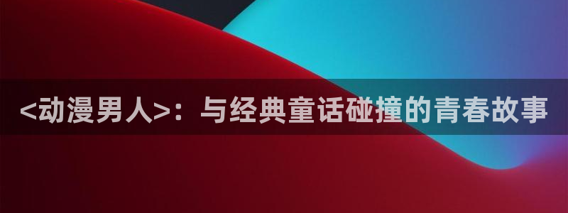 omofun动漫app下载最新版：<动漫男人>：与经典童话碰撞的青春故事