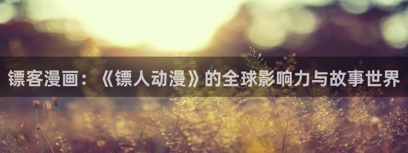 omofun.onl：镖客漫画：《镖人动漫》的全球影响力与故事世界