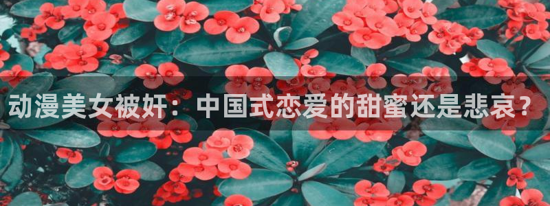 omofun完整版：动漫美女被奸：中国式恋爱的甜蜜还是悲哀？