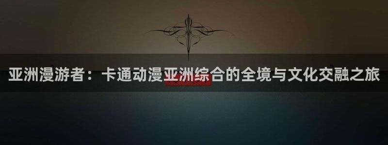 omofun官网正版下载入口：亚洲漫游者：卡通动漫亚洲综合的全境与文化交融之旅