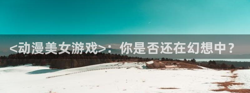 omofun下载无广告版：<动漫美女游戏>：你是否还在幻想中？
