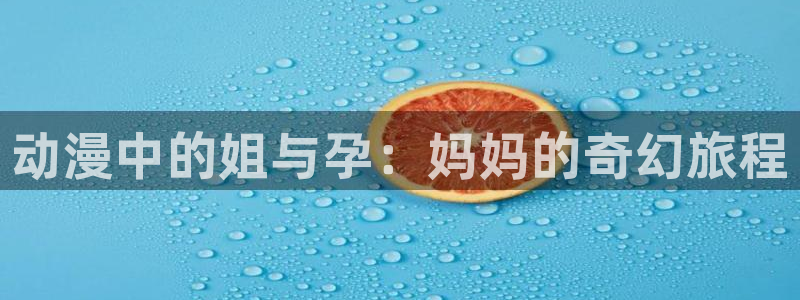 omofun动画网：动漫中的姐与孕：妈妈的奇幻旅程